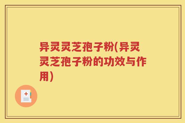 异灵灵芝孢子粉(异灵灵芝孢子粉的功效与作用)