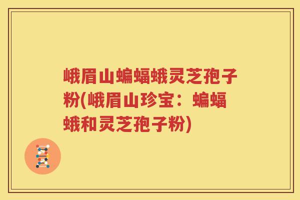 峨眉山蝙蝠蛾灵芝孢子粉(峨眉山珍宝：蝙蝠蛾和灵芝孢子粉)