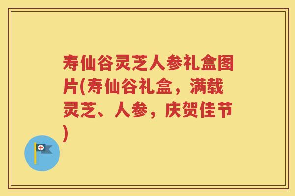 寿仙谷灵芝人参礼盒图片(寿仙谷礼盒，满载灵芝、人参，庆贺佳节)
