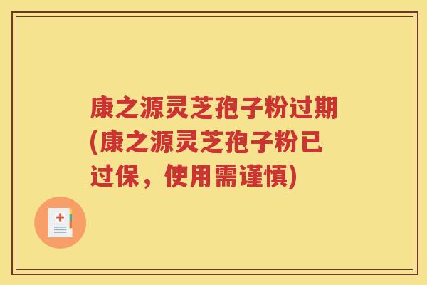 康之源灵芝孢子粉过期(康之源灵芝孢子粉已过保，使用需谨慎)
