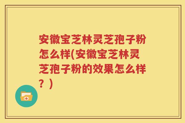 安徽宝芝林灵芝孢子粉怎么样(安徽宝芝林灵芝孢子粉的效果怎么样？)