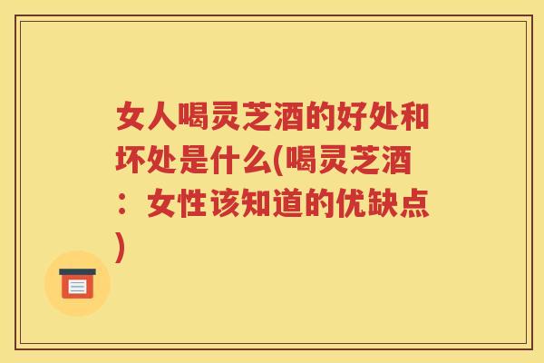 女人喝灵芝酒的好处和坏处是什么(喝灵芝酒：女性该知道的优缺点)