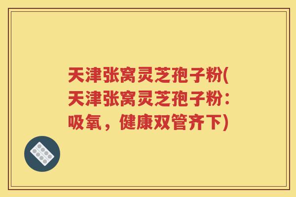 天津张窝灵芝孢子粉(天津张窝灵芝孢子粉：吸氧，健康双管齐下)