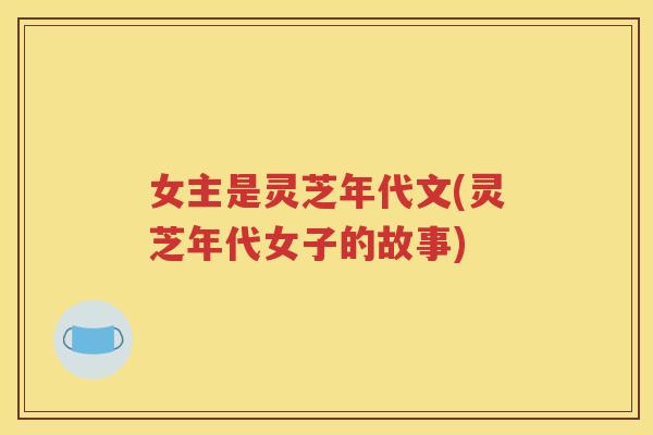 女主是灵芝年代文(灵芝年代女子的故事)