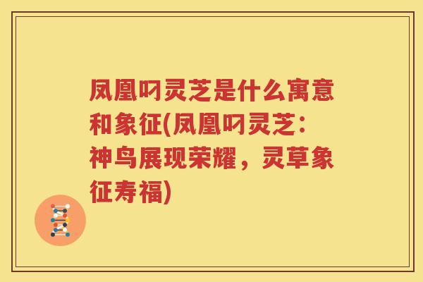 凤凰叼灵芝是什么寓意和象征(凤凰叼灵芝：神鸟展现荣耀，灵草象征寿福)
