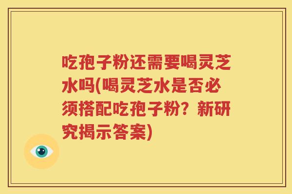 吃孢子粉还需要喝灵芝水吗(喝灵芝水是否必须搭配吃孢子粉？新研究揭示答案)