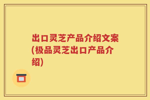 出口灵芝产品介绍文案(极品灵芝出口产品介绍)
