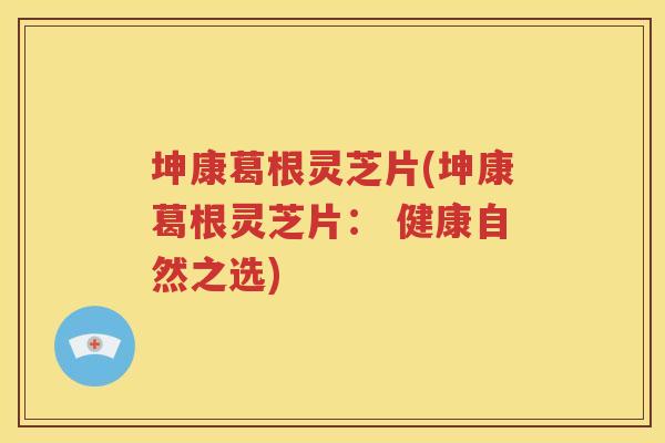 坤康葛根灵芝片(坤康葛根灵芝片： 健康自然之选)