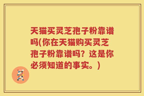 天猫买灵芝孢子粉靠谱吗(你在天猫购买灵芝孢子粉靠谱吗？这是你必须知道的事实。)