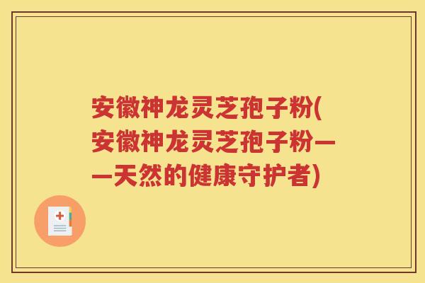 安徽神龙灵芝孢子粉(安徽神龙灵芝孢子粉——天然的健康守护者)