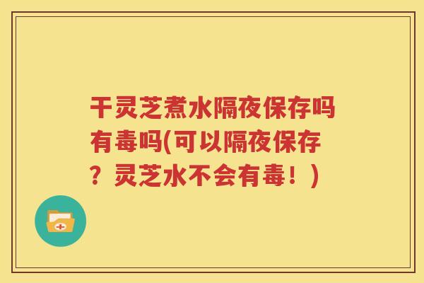 干灵芝煮水隔夜保存吗有毒吗(可以隔夜保存？灵芝水不会有毒！)