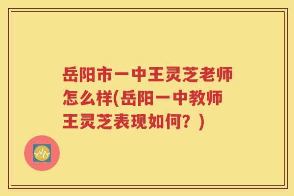 岳阳市一中王灵芝老师怎么样(岳阳一中教师王灵芝表现如何？)