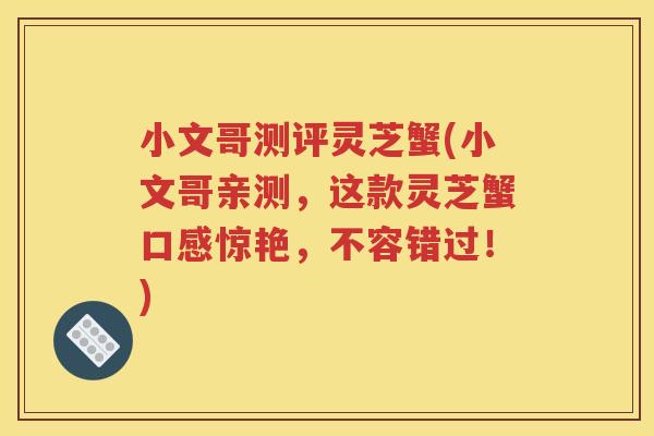 小文哥测评灵芝蟹(小文哥亲测，这款灵芝蟹口感惊艳，不容错过！)