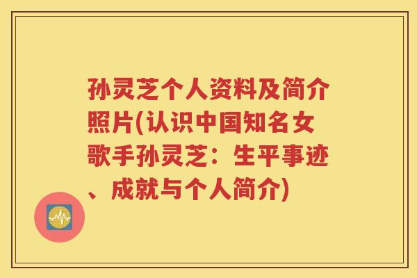 孙灵芝个人资料及简介照片(认识中国知名女歌手孙灵芝：生平事迹、成就与个人简介)