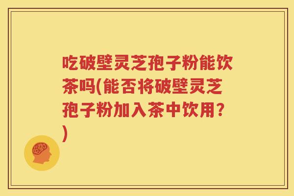 吃破壁灵芝孢子粉能饮茶吗(能否将破壁灵芝孢子粉加入茶中饮用？)
