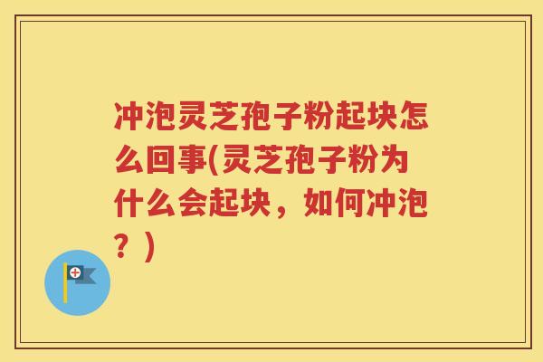 冲泡灵芝孢子粉起块怎么回事(灵芝孢子粉为什么会起块，如何冲泡？)