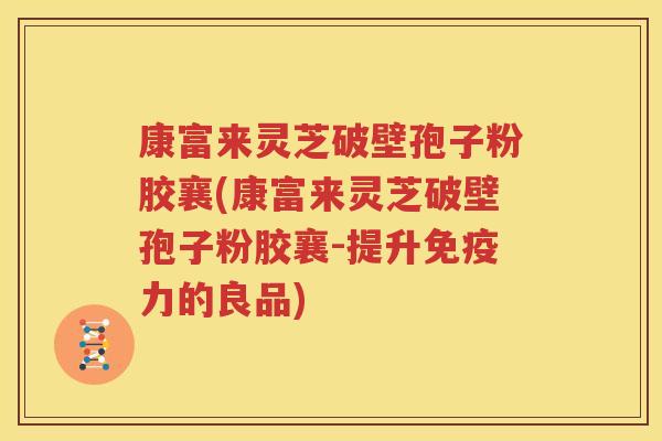 康富来灵芝破壁孢子粉胶襄(康富来灵芝破壁孢子粉胶襄-提升免疫力的良品)