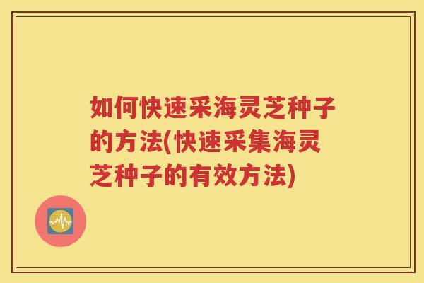 如何快速采海灵芝种子的方法(快速采集海灵芝种子的有效方法)