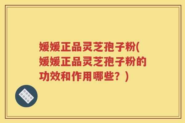 媛媛正品灵芝孢子粉(媛媛正品灵芝孢子粉的功效和作用哪些？)
