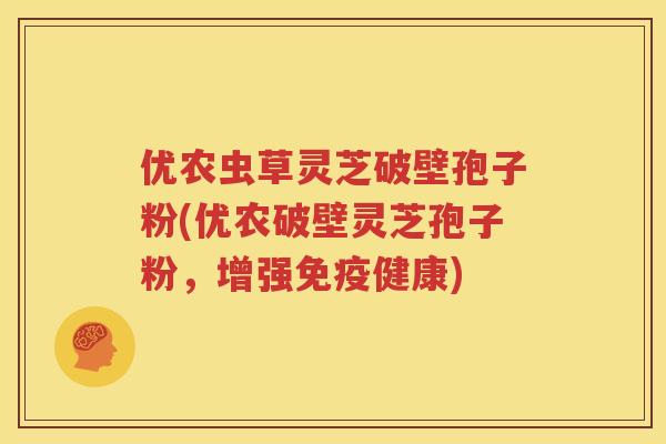 优农虫草灵芝破壁孢子粉(优农破壁灵芝孢子粉，增强免疫健康)