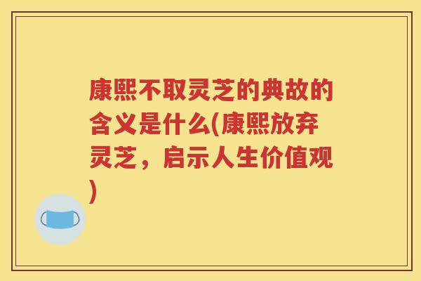 康熙不取灵芝的典故的含义是什么(康熙放弃灵芝，启示人生价值观)
