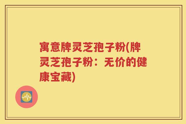 寓意牌灵芝孢子粉(牌灵芝孢子粉：无价的健康宝藏)