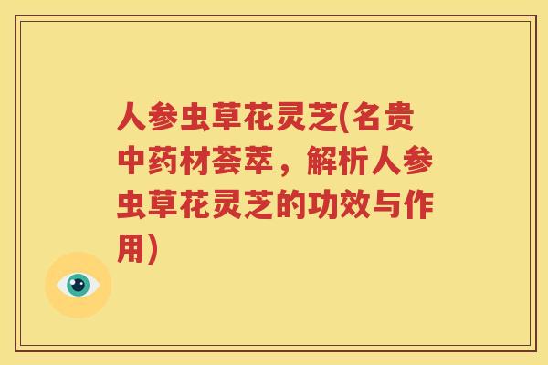 人参虫草花灵芝(名贵中药材荟萃，解析人参虫草花灵芝的功效与作用)