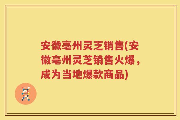 安徽亳州灵芝销售(安徽亳州灵芝销售火爆，成为当地爆款商品)