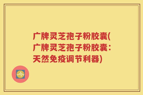 广牌灵芝孢子粉胶囊(广牌灵芝孢子粉胶囊：天然免疫调节利器)