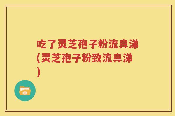 吃了灵芝孢子粉流鼻涕(灵芝孢子粉致流鼻涕)