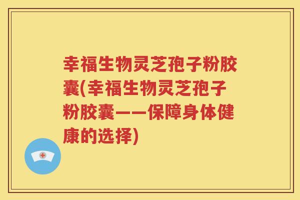 幸福生物灵芝孢子粉胶囊(幸福生物灵芝孢子粉胶囊——保障身体健康的选择)