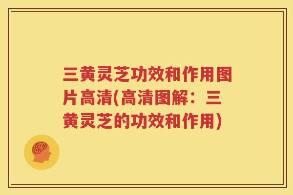 三黄灵芝功效和作用图片高清(高清图解：三黄灵芝的功效和作用)