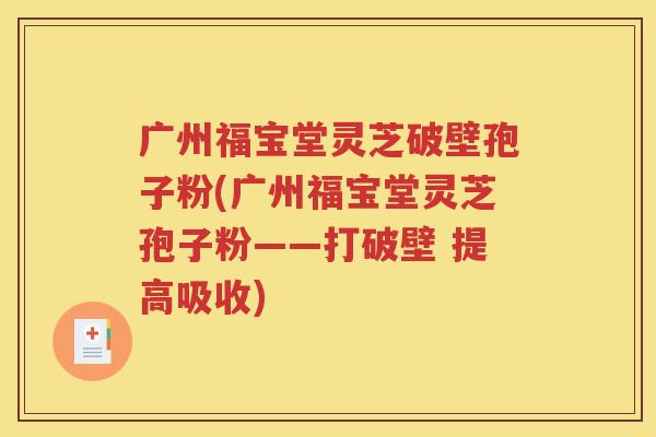 广州福宝堂灵芝破壁孢子粉(广州福宝堂灵芝孢子粉——打破壁 提高吸收)