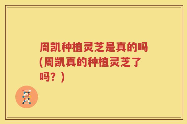 周凯种植灵芝是真的吗(周凯真的种植灵芝了吗？)