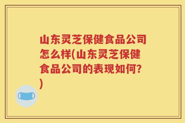 山东灵芝保健食品公司怎么样(山东灵芝保健食品公司的表现如何？)