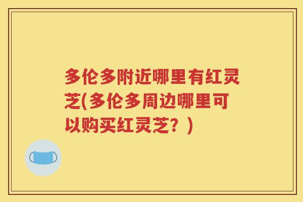 多伦多附近哪里有红灵芝(多伦多周边哪里可以购买红灵芝？)