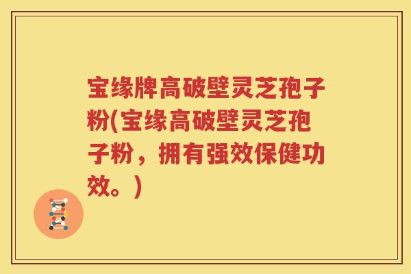 宝缘牌高破壁灵芝孢子粉(宝缘高破壁灵芝孢子粉，拥有强效保健功效。)