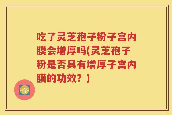 吃了灵芝孢子粉子宫内膜会增厚吗(灵芝孢子粉是否具有增厚子宫内膜的功效？)