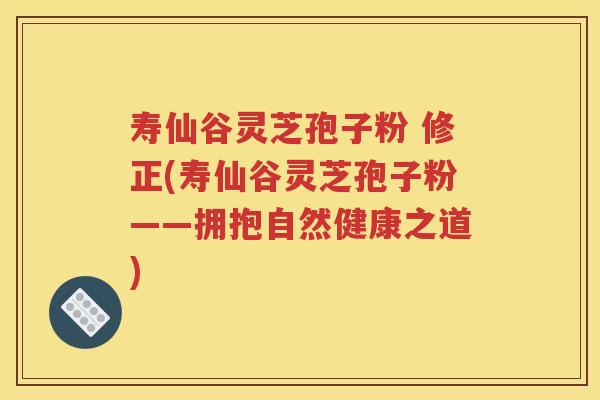 寿仙谷灵芝孢子粉 修正(寿仙谷灵芝孢子粉——拥抱自然健康之道)
