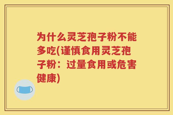 为什么灵芝孢子粉不能多吃(谨慎食用灵芝孢子粉：过量食用或危害健康)