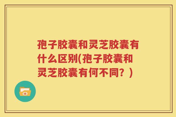 孢子胶囊和灵芝胶囊有什么区别(孢子胶囊和灵芝胶囊有何不同？)