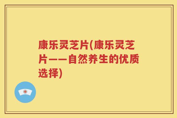 康乐灵芝片(康乐灵芝片——自然养生的优质选择)