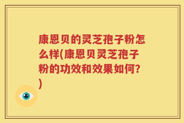 康恩贝的灵芝孢子粉怎么样(康恩贝灵芝孢子粉的功效和效果如何？)