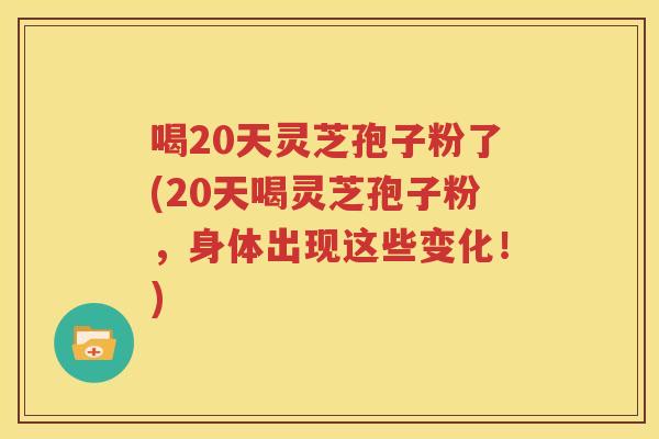 喝20天灵芝孢子粉了(20天喝灵芝孢子粉，身体出现这些变化！)