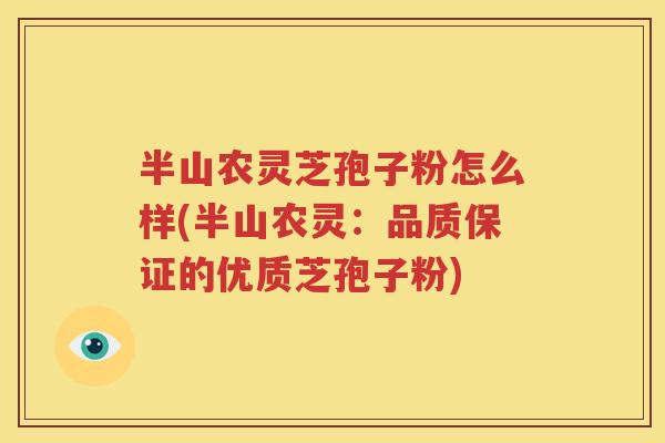 半山农灵芝孢子粉怎么样(半山农灵：品质保证的优质芝孢子粉)