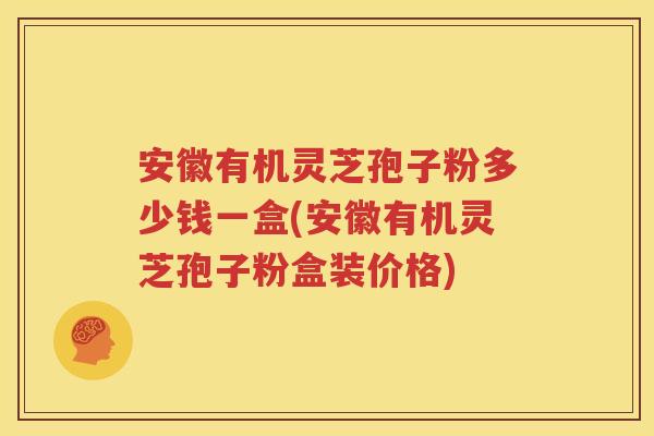 安徽有机灵芝孢子粉多少钱一盒(安徽有机灵芝孢子粉盒装价格)