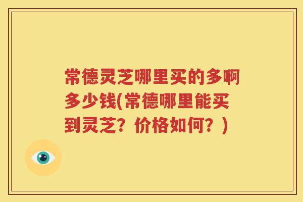常德灵芝哪里买的多啊多少钱(常德哪里能买到灵芝？价格如何？)