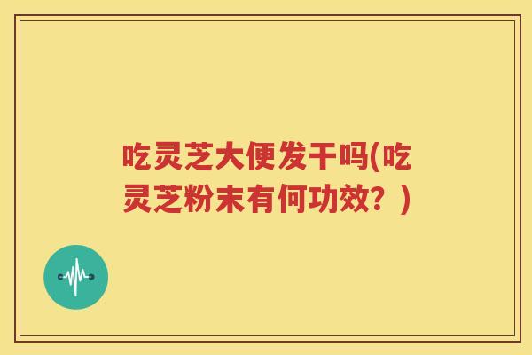 吃灵芝大便发干吗(吃灵芝粉末有何功效？)