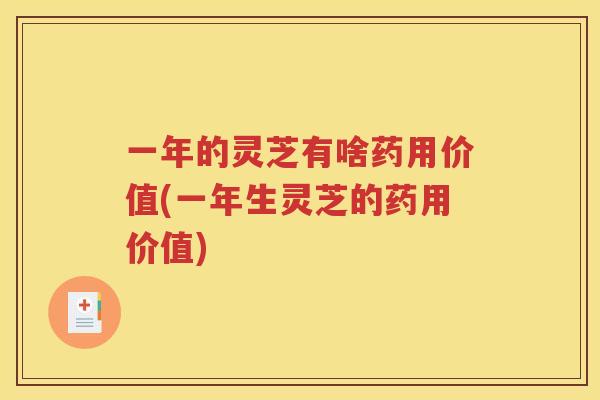 一年的灵芝有啥药用价值(一年生灵芝的药用价值)
