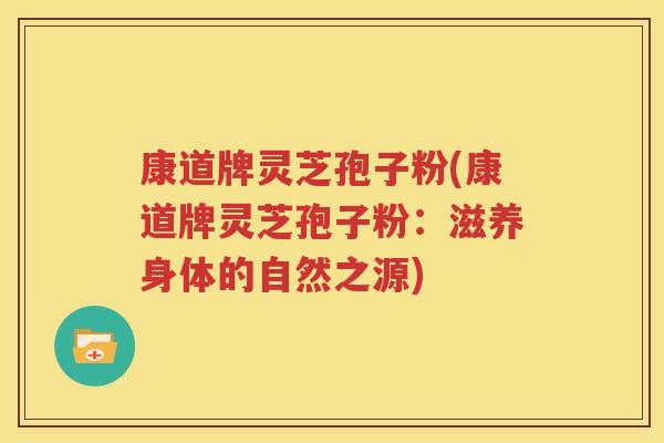 康道牌灵芝孢子粉(康道牌灵芝孢子粉：滋养身体的自然之源)